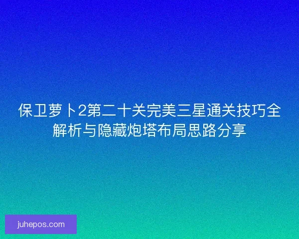 保卫萝卜2第二十关完美三星通关技巧全解析与隐藏炮塔布局思路分享