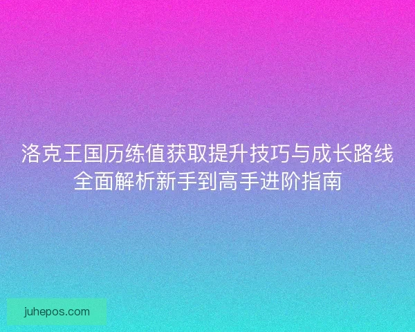 洛克王国历练值获取提升技巧与成长路线全面解析新手到高手进阶指南 洛克王国历练值获取提升技巧与成长路线全面解析新手到高手进阶指南