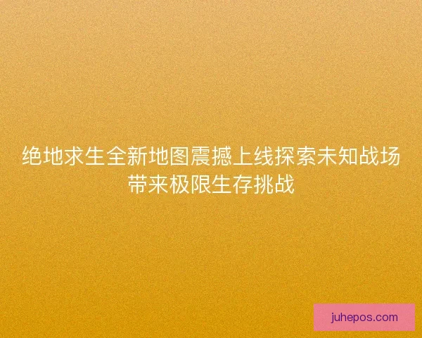 绝地求生全新地图震撼上线探索未知战场带来极限生存挑战