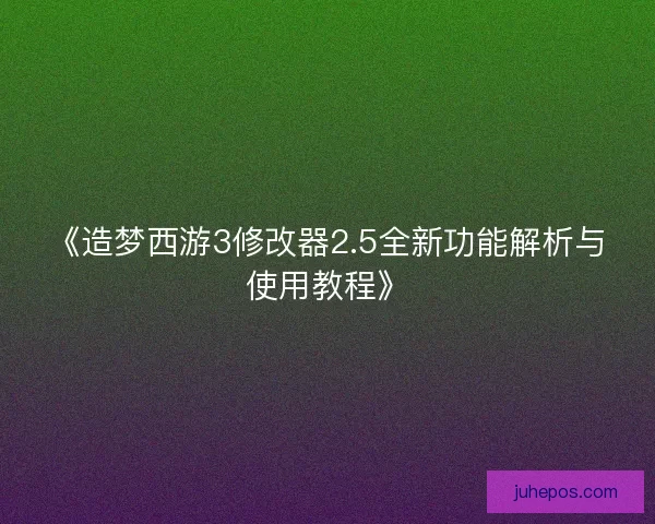 《造梦西游3修改器2.5全新功能解析与使用教程》