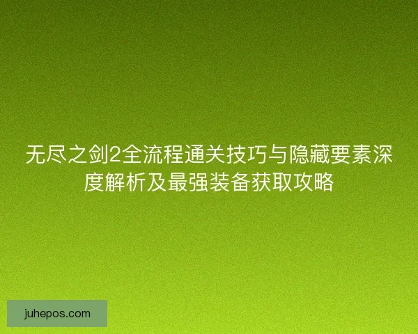 无尽之剑2全流程通关技巧与隐藏要素深度解析及最强装备获取攻略
