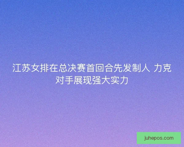 江苏女排在总决赛首回合先发制人 力克对手展现强大实力