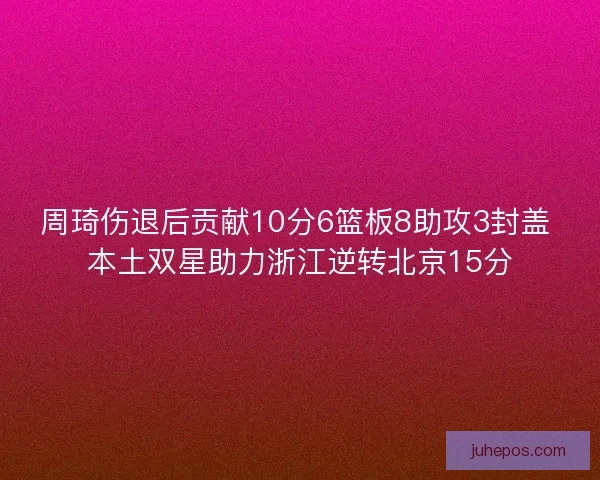 周琦伤退后贡献10分6篮板8助攻3封盖 本土双星助力浙江逆转北京15分