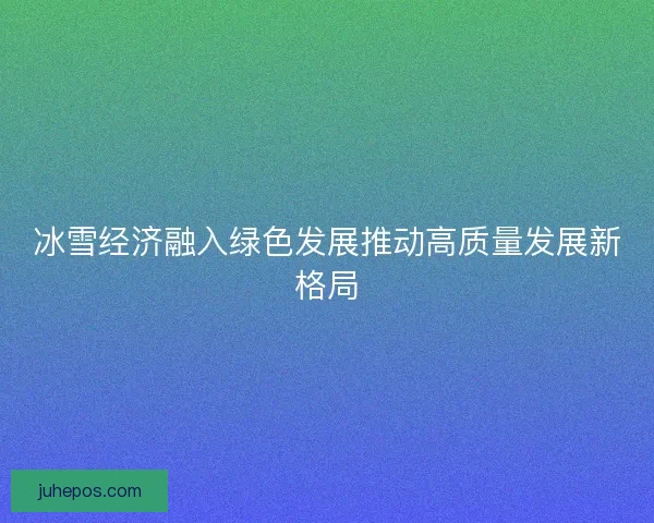 冰雪经济融入绿色发展推动高质量发展新格局