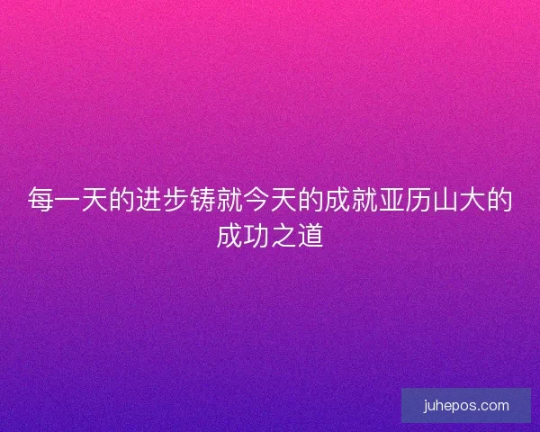 每一天的进步铸就今天的成就亚历山大的成功之道