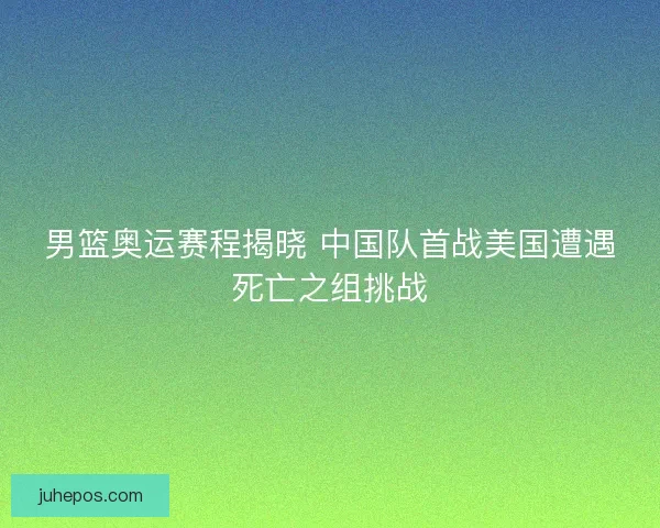 男篮奥运赛程揭晓 中国队首战美国遭遇死亡之组挑战