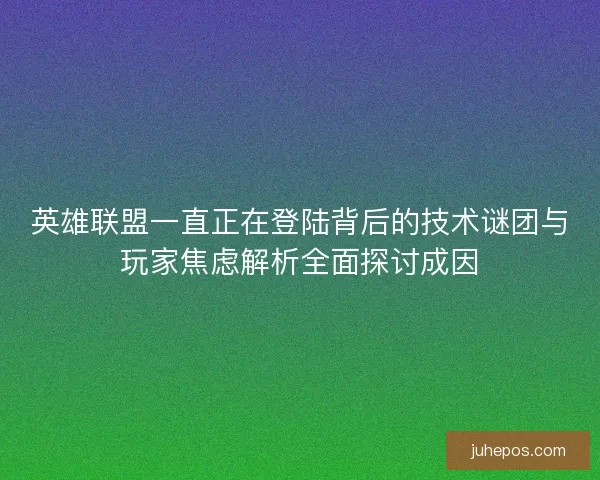 英雄联盟一直正在登陆背后的技术谜团与玩家焦虑解析全面探讨成因