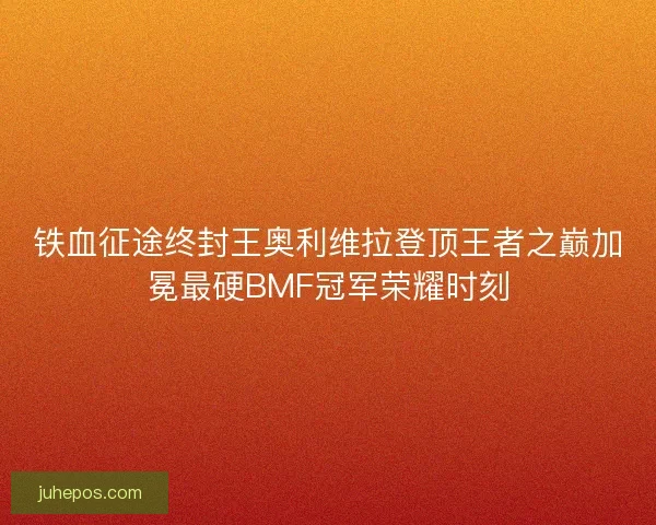 铁血征途终封王奥利维拉登顶王者之巅加冕最硬BMF冠军荣耀时刻