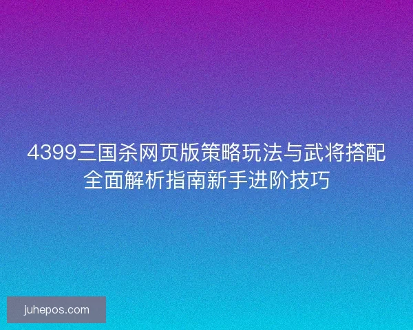 4399三国杀网页版策略玩法与武将搭配全面解析指南新手进阶技巧