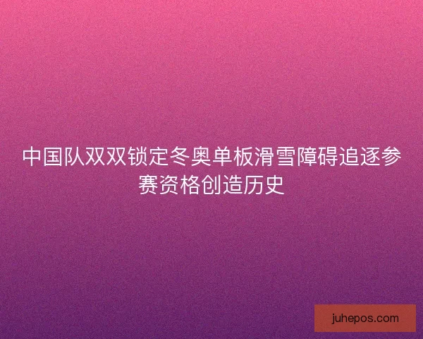 中国队双双锁定冬奥单板滑雪障碍追逐参赛资格创造历史