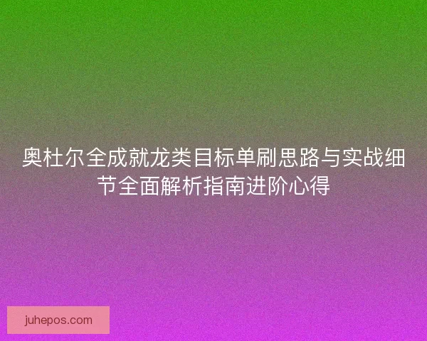 奥杜尔全成就龙类目标单刷思路与实战细节全面解析指南进阶心得