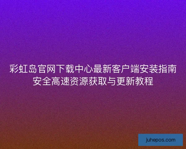 彩虹岛官网下载中心最新客户端安装指南安全高速资源获取与更新教程