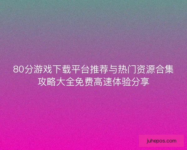 80分游戏下载平台推荐与热门资源合集攻略大全免费高速体验分享