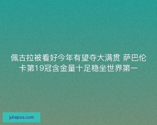 佩古拉被看好今年有望夺大满贯 萨巴伦卡第19冠含金量十足稳坐世界第一