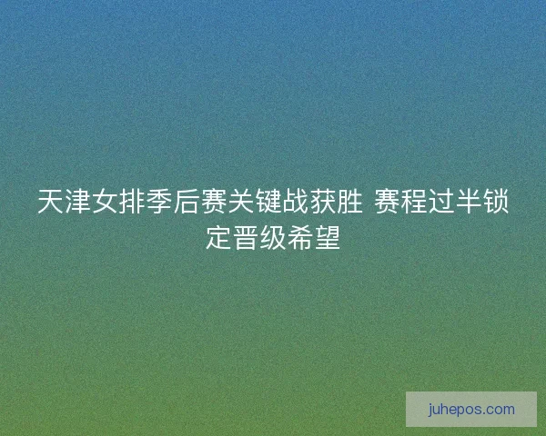 天津女排季后赛关键战获胜 赛程过半锁定晋级希望