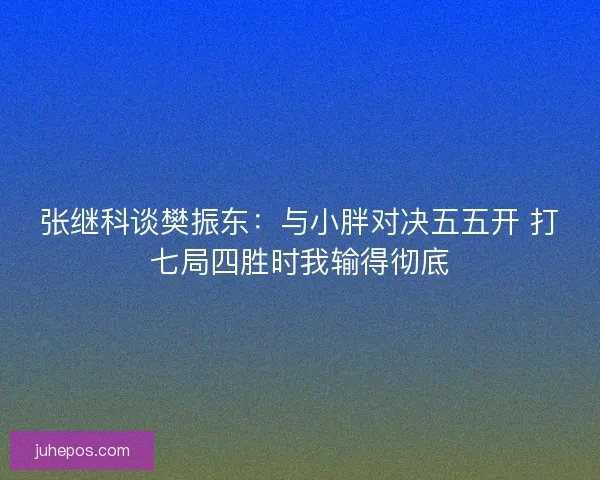 张继科谈樊振东：与小胖对决五五开 打七局四胜时我输得彻底