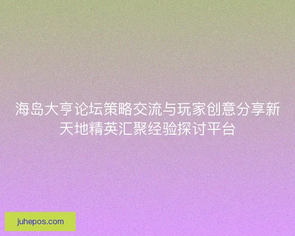 海岛大亨论坛策略交流与玩家创意分享新天地精英汇聚经验探讨平台