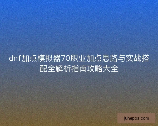 dnf加点模拟器70职业加点思路与实战搭配全解析指南攻略大全