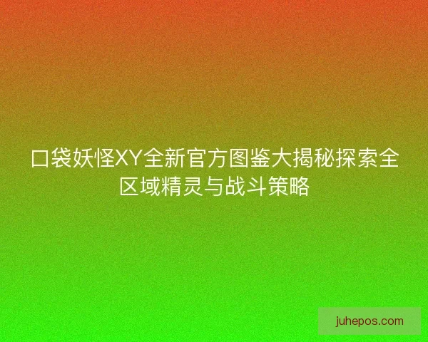 口袋妖怪XY全新官方图鉴大揭秘探索全区域精灵与战斗策略 口袋妖怪XY全新官方图鉴大揭秘探索全区域精灵与战斗策略