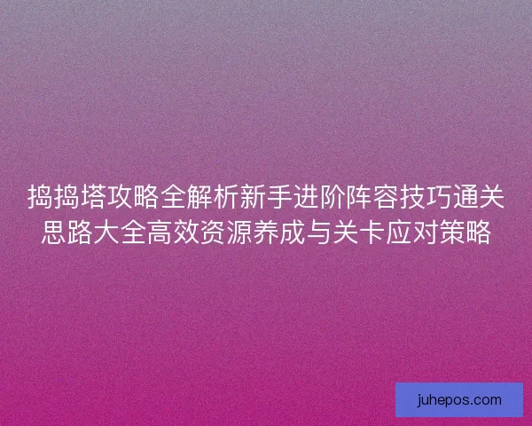 捣捣塔攻略全解析新手进阶阵容技巧通关思路大全高效资源养成与关卡应对策略 捣捣塔攻略全解析新手进阶阵容技巧通关思路大全高效资源养成与关卡应对策略