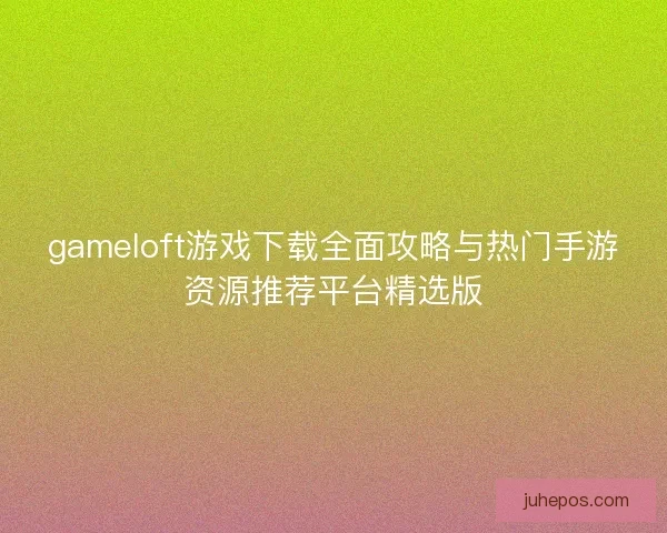 gameloft游戏下载全面攻略与热门手游资源推荐平台精选版 gameloft游戏下载全面攻略与热门手游资源推荐平台精选版