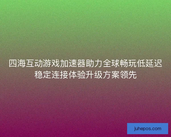 四海互动游戏加速器助力全球畅玩低延迟稳定连接体验升级方案领先 四海互动游戏加速器助力全球畅玩低延迟稳定连接体验升级方案领先