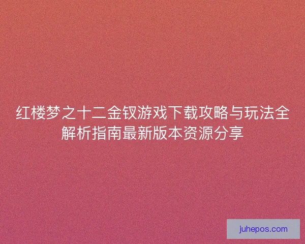 红楼梦之十二金钗游戏下载攻略与玩法全解析指南最新版本资源分享 红楼梦之十二金钗游戏下载攻略与玩法全解析指南最新版本资源分享