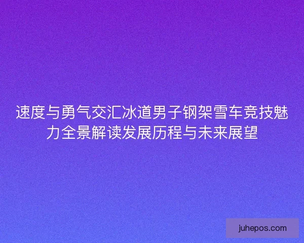 速度与勇气交汇冰道男子钢架雪车竞技魅力全景解读发展历程与未来展望