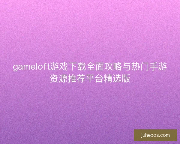 gameloft游戏下载全面攻略与热门手游资源推荐平台精选版