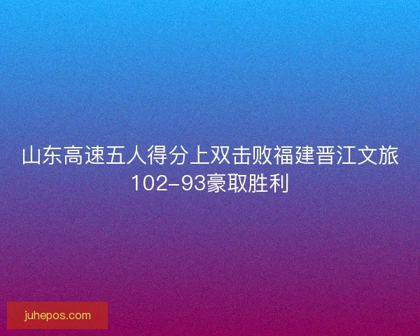山东高速五人得分上双击败福建晋江文旅102-93豪取胜利 山东高速五人得分上双击败福建晋江文旅102-93豪取胜利