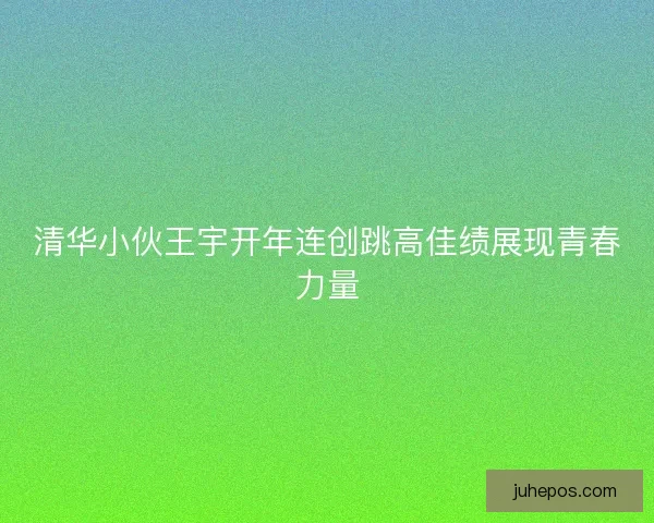 清华小伙王宇开年连创跳高佳绩展现青春力量 清华小伙王宇开年连创跳高佳绩展现青春力量