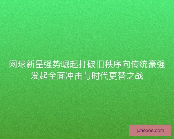 网球新星强势崛起打破旧秩序向传统豪强发起全面冲击与时代更替之战 网球新星强势崛起打破旧秩序向传统豪强发起全面冲击与时代更替之战