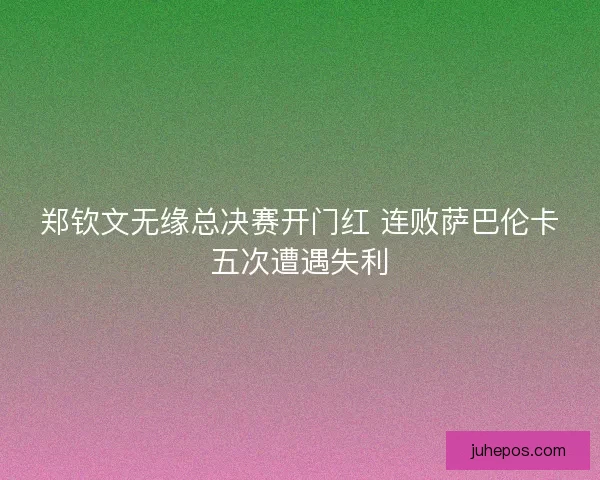 郑钦文无缘总决赛开门红 连败萨巴伦卡五次遭遇失利 郑钦文无缘总决赛开门红 连败萨巴伦卡五次遭遇失利