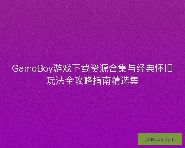 GameBoy游戏下载资源合集与经典怀旧玩法全攻略指南精选集 GameBoy游戏下载资源合集与经典怀旧玩法全攻略指南精选集