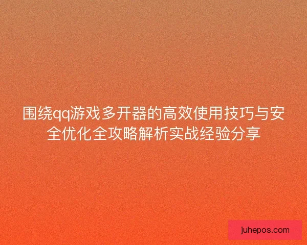 围绕qq游戏多开器的高效使用技巧与安全优化全攻略解析实战经验分享 围绕qq游戏多开器的高效使用技巧与安全优化全攻略解析实战经验分享