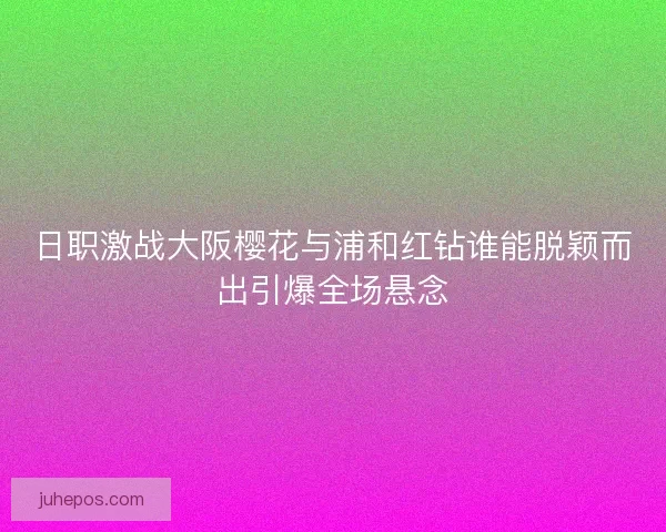 日职激战大阪樱花与浦和红钻谁能脱颖而出引爆全场悬念 日职激战大阪樱花与浦和红钻谁能脱颖而出引爆全场悬念