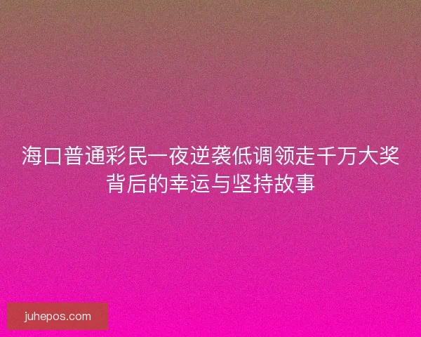 海口普通彩民一夜逆袭低调领走千万大奖背后的幸运与坚持故事 海口普通彩民一夜逆袭低调领走千万大奖背后的幸运与坚持故事