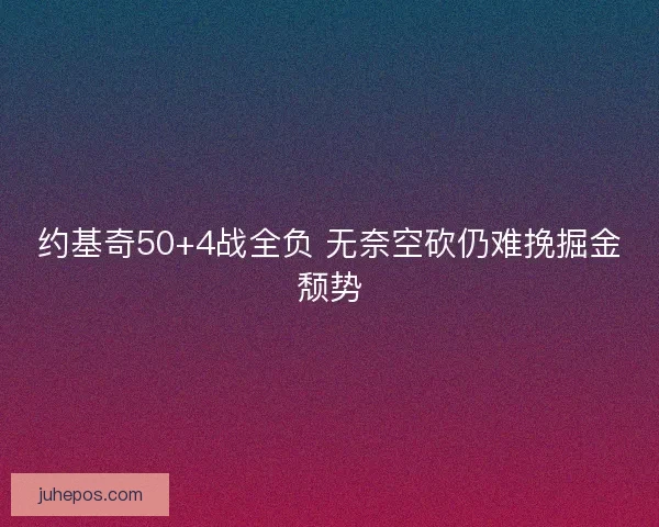 约基奇50+4战全负 无奈空砍仍难挽掘金颓势
