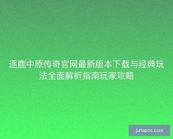 逐鹿中原传奇官网最新版本下载与经典玩法全面解析指南玩家攻略