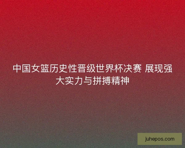 中国女篮历史性晋级世界杯决赛 展现强大实力与拼搏精神