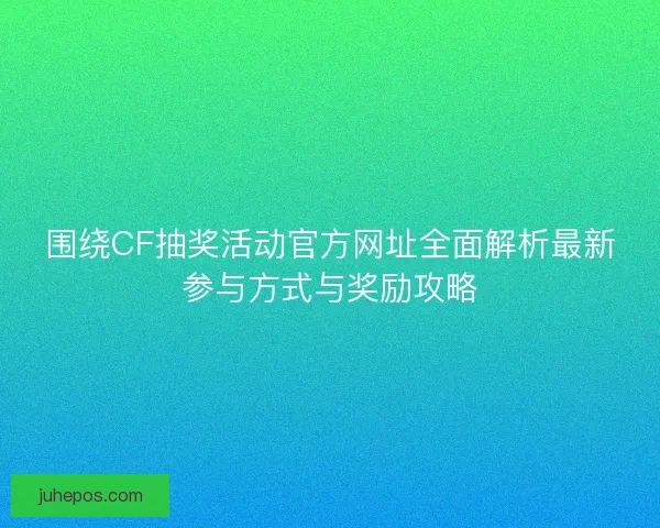 围绕CF抽奖活动官方网址全面解析最新参与方式与奖励攻略