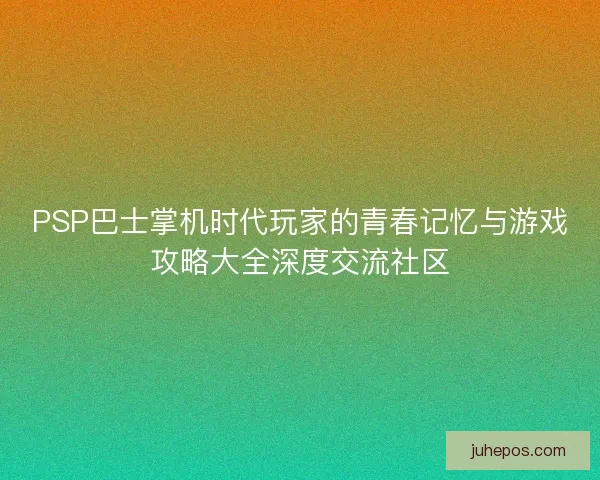 PSP巴士掌机时代玩家的青春记忆与游戏攻略大全深度交流社区