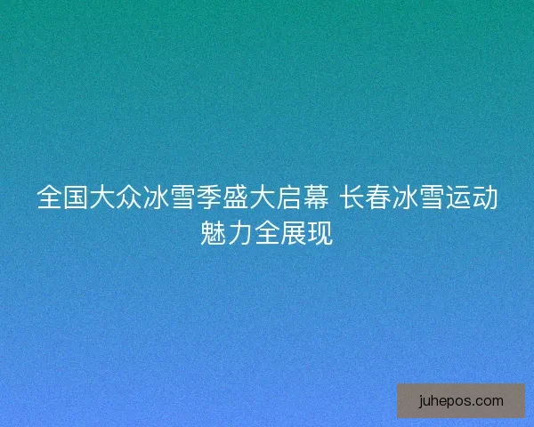 全国大众冰雪季盛大启幕 长春冰雪运动魅力全展现 全国大众冰雪季盛大启幕 长春冰雪运动魅力全展现