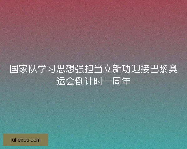 国家队学习思想强担当立新功迎接巴黎奥运会倒计时一周年