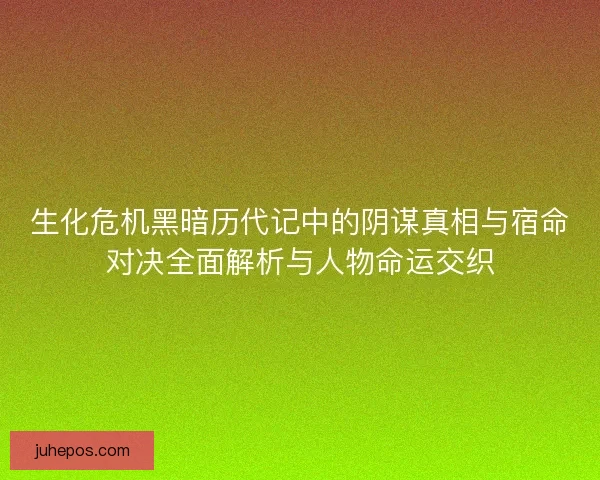 生化危机黑暗历代记中的阴谋真相与宿命对决全面解析与人物命运交织 生化危机黑暗历代记中的阴谋真相与宿命对决全面解析与人物命运交织