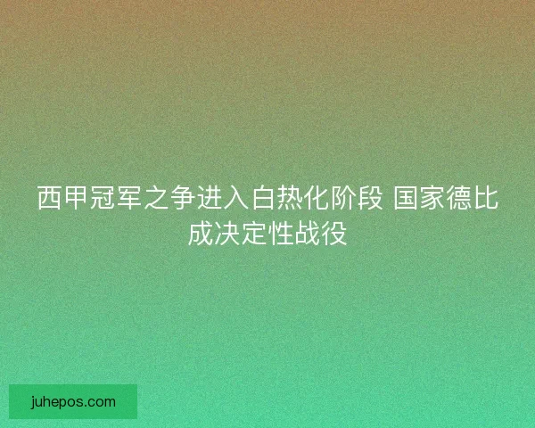 西甲冠军之争进入白热化阶段 国家德比成决定性战役 西甲冠军之争进入白热化阶段 国家德比成决定性战役