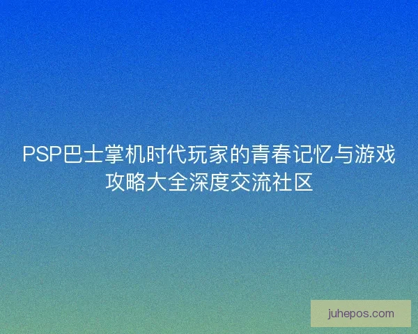 PSP巴士掌机时代玩家的青春记忆与游戏攻略大全深度交流社区