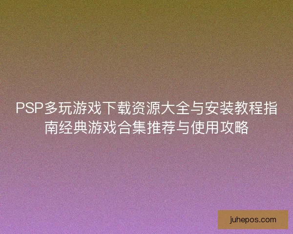 PSP多玩游戏下载资源大全与安装教程指南经典游戏合集推荐与使用攻略