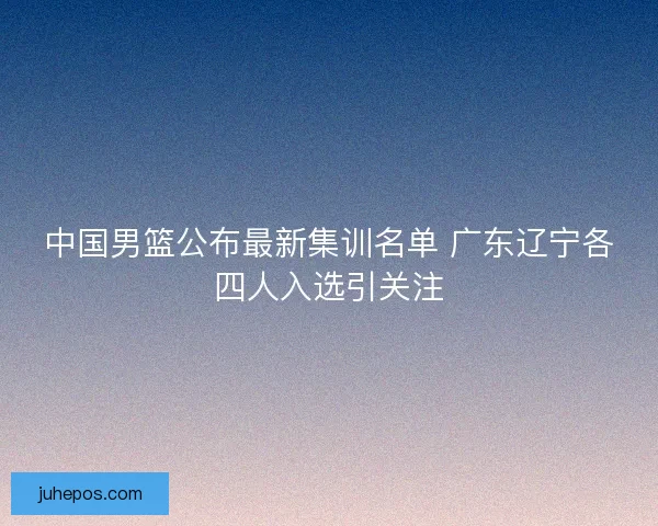 中国男篮公布最新集训名单 广东辽宁各四人入选引关注