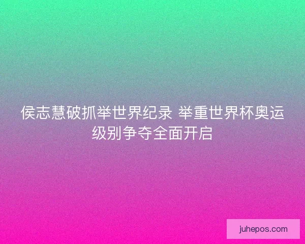 侯志慧破抓举世界纪录 举重世界杯奥运级别争夺全面开启 侯志慧破抓举世界纪录 举重世界杯奥运级别争夺全面开启